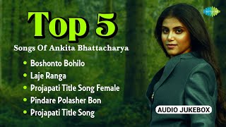 Top 5 Songs Of Ankita Bhattacharya  Boshonto Bohilo  Laje Ranga  Projapati  Pindare Polasher Bon [upl. by Boote]